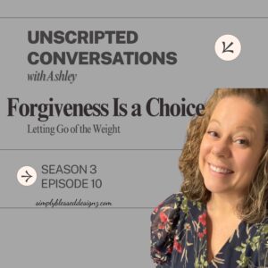Unscripted Conversations podcast with Ashley Forgiveness Is a Choice Letting Go of the Weight Season 3 Episode 10